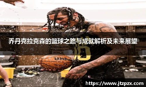 乔丹克拉克森的篮球之路与成就解析及未来展望