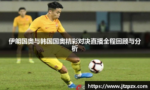 伊朗国奥与韩国国奥精彩对决直播全程回顾与分析