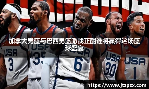 加拿大男篮与巴西男篮激战正酣谁将赢得这场篮球盛宴