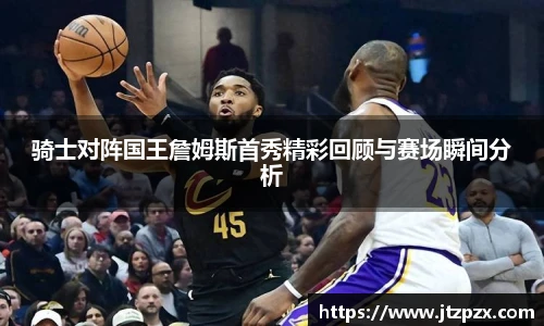 骑士对阵国王詹姆斯首秀精彩回顾与赛场瞬间分析